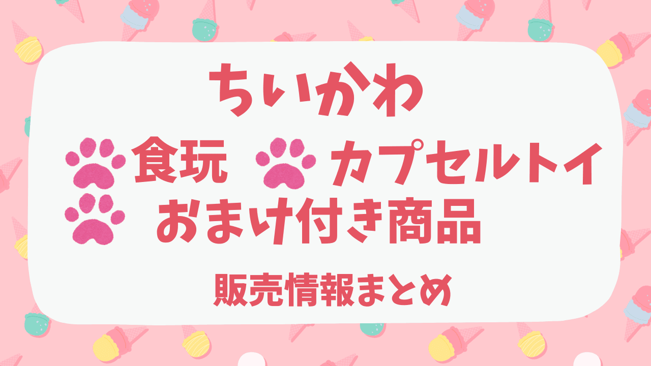 ちいかわのおまけ付き食品・食玩・カプセルトイの発売情報まとめ